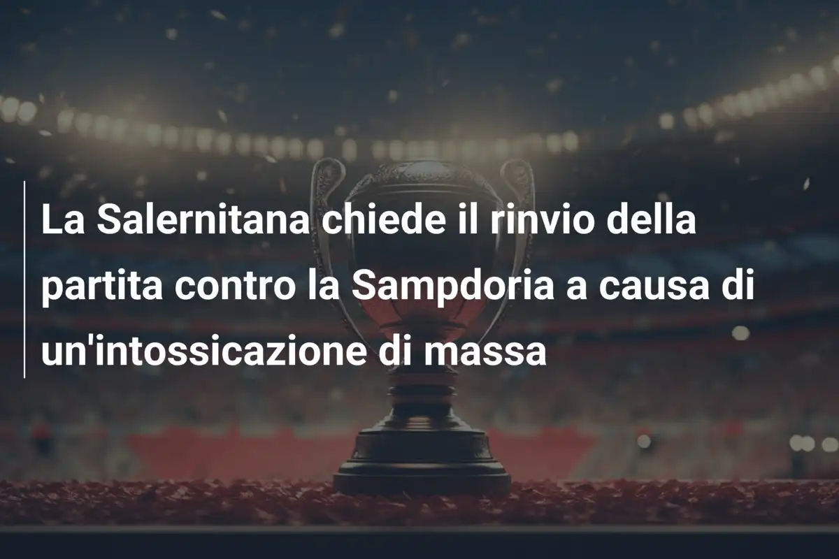 La Salernitana chiede il rinvio della partita contro la Sampdoria a causa di un'intossicazione di massa