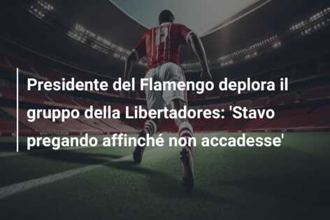 Presidente del Flamengo deplora il gruppo della Libertadores: ‘Stavo pregando affinché non accadesse’