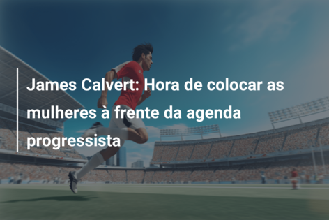 James Calvert: Hora de colocar as mulheres à frente da agenda progressista