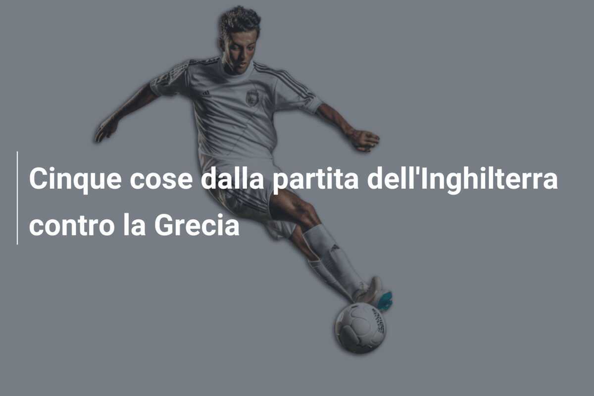 Cinque cose dalla partita dell'Inghilterra contro la Grecia
