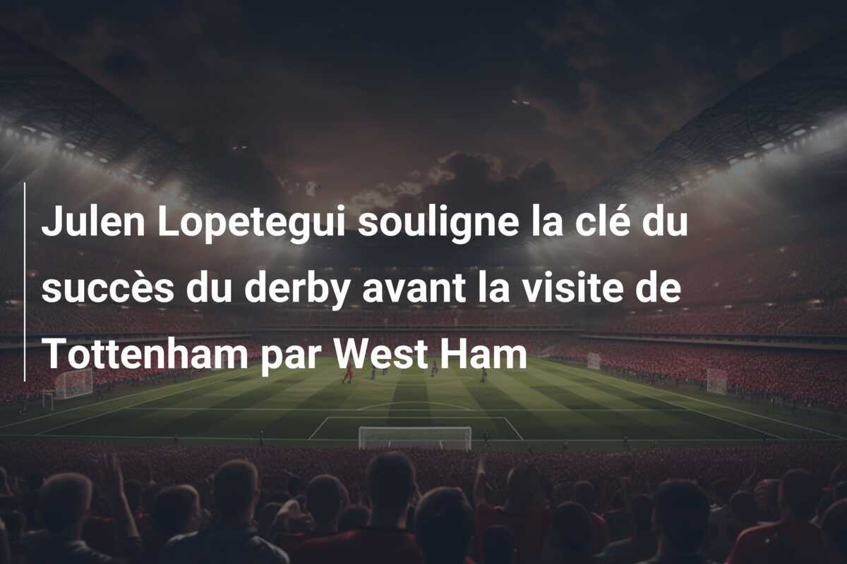 Julen Lopetegui souligne la clé du succès du derby avant la visite de Tottenham par West Ham