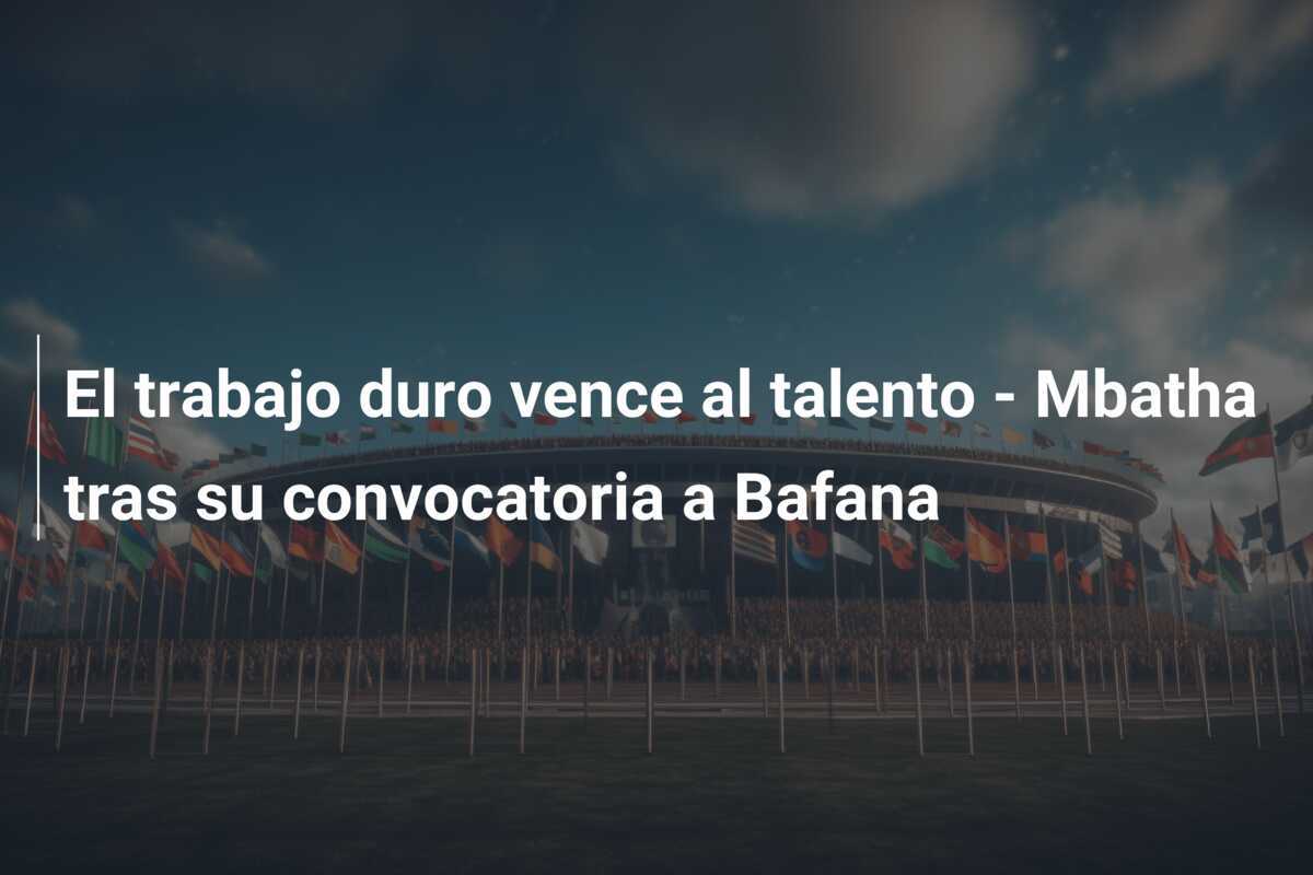 El trabajo duro vence al talento – Mbatha tras su convocatoria a Bafana