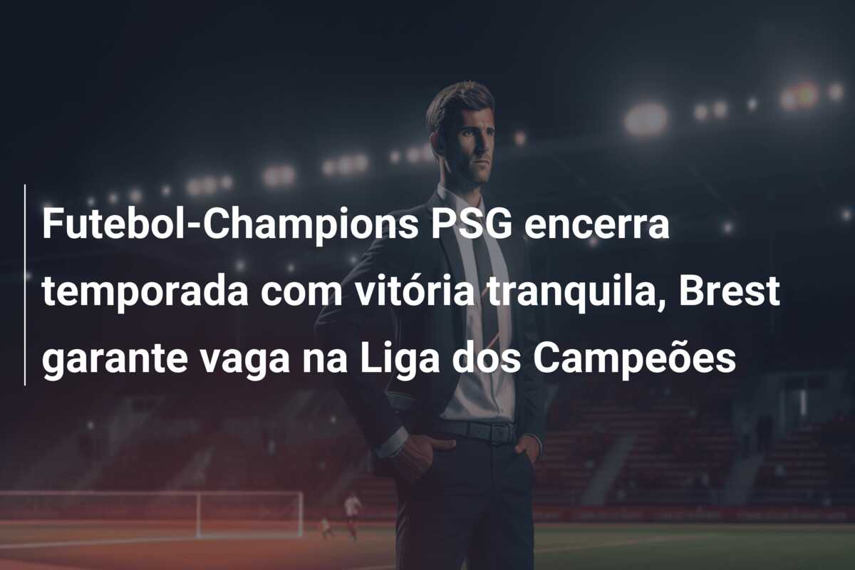 Futebol-Champions PSG encerra temporada com vitória tranquila, Brest garante vaga na Liga dos Campeões