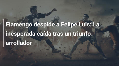 Flamengo despide a Felipe Luis: La inesperada caída tras un triunfo arrollador