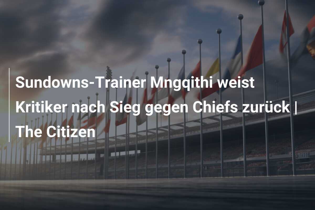 Sundowns-Trainer Mngqithi weist Kritiker nach Sieg gegen Chiefs zurück | The Citizen