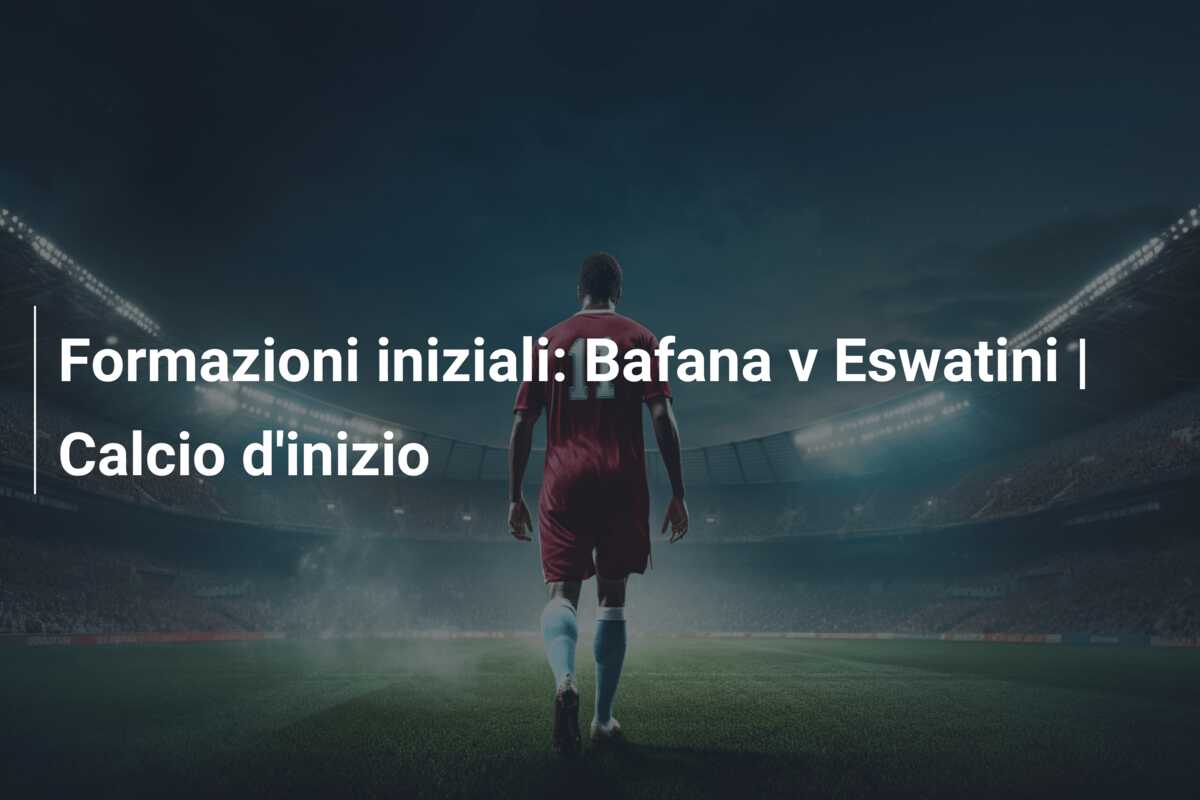 Formazioni iniziali: Bafana v Eswatini | Calcio d’inizio