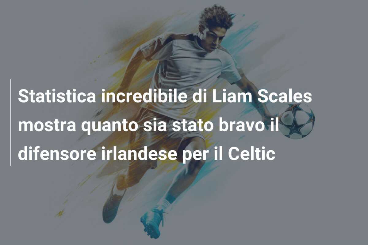 Statistica incredibile di Liam Scales mostra quanto sia stato bravo il difensore irlandese per il Celtic