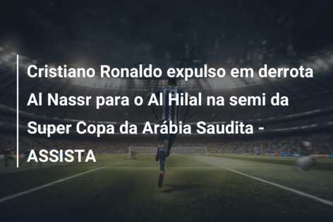 Cristiano Ronaldo expulso em derrota Al Nassr para o Al Hilal na semi da Super Copa da Arábia Saudita – ASSISTA
