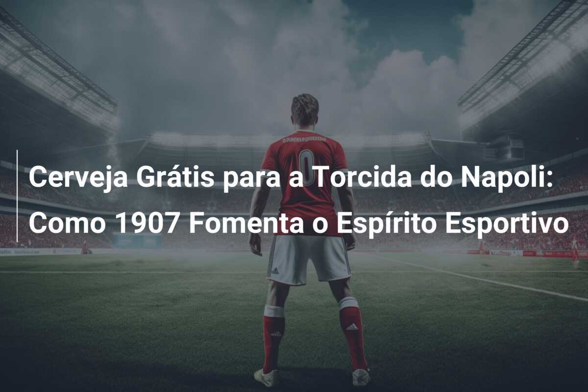 Cerveja Grátis para a Torcida do Napoli: Como 1907 Fomenta o Espírito Esportivo