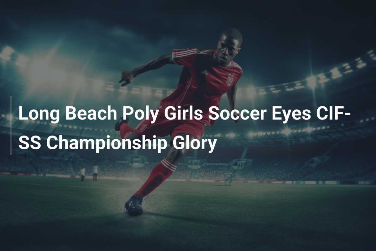 Long Beach Poly Girls Soccer Eyes CIF-SS Championship Glory - footboom1.com