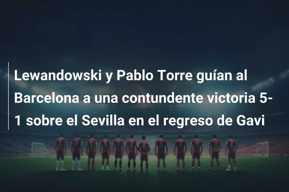 Lewandowski y Pablo Torre guían al Barcelona a una contundente victoria 5-1 sobre el Sevilla en el regreso de Gavi