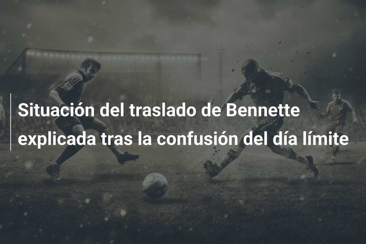 Situación del traslado de Bennette explicada tras la confusión del día límite