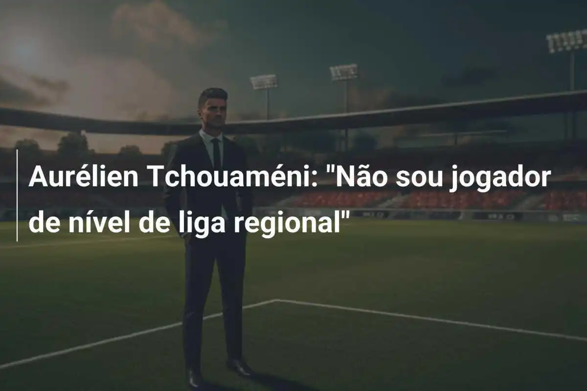 Aurélien Tchouaméni: "Não sou jogador de nível de liga regional"