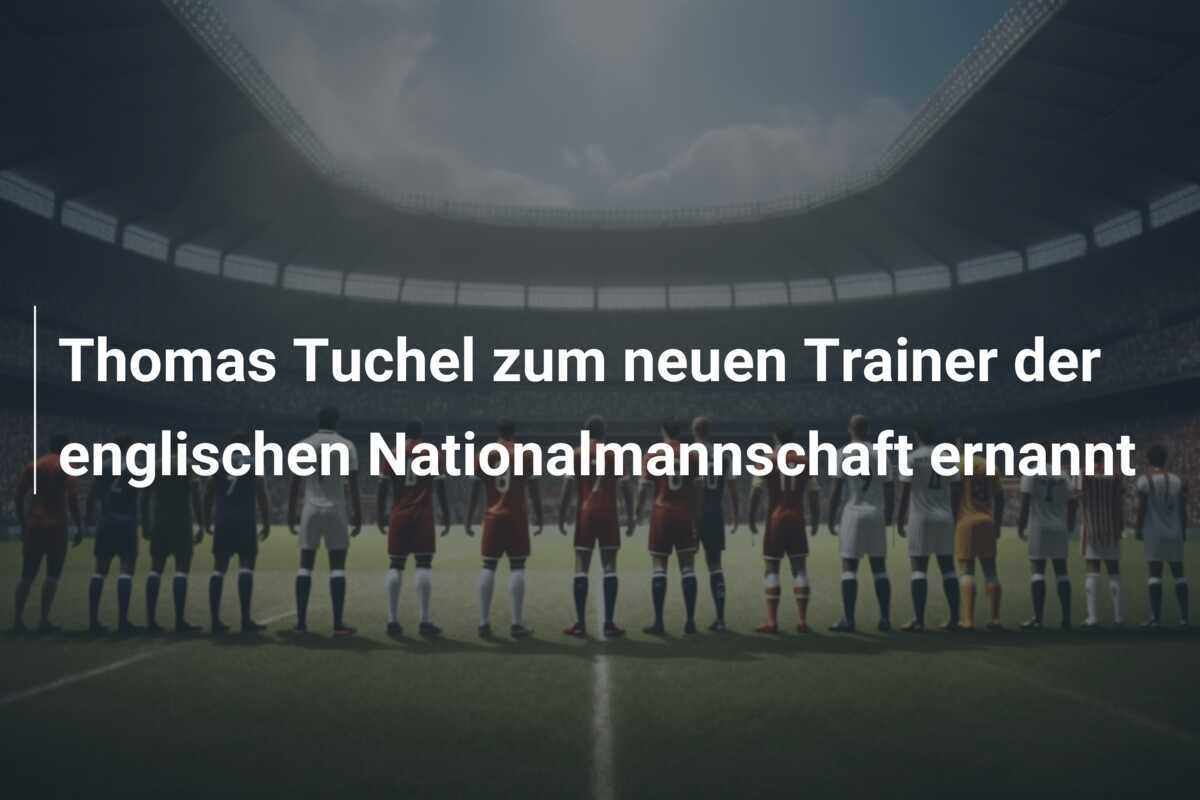 Thomas Tuchel zum neuen Trainer der englischen Nationalmannschaft ernannt