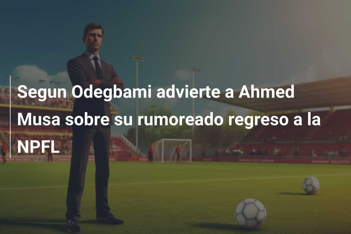 Segun Odegbami advierte a Ahmed Musa sobre su rumoreado regreso a la NPFL