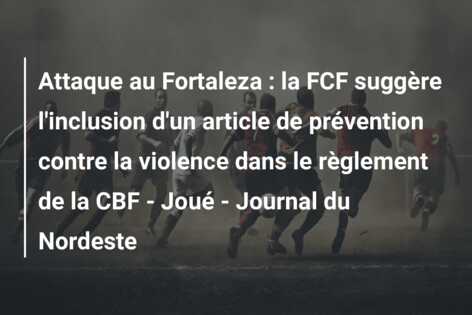 Attaque au Fortaleza : la FCF suggère l’inclusion d’un article de prévention contre la violence dans le règlement de la CBF – Joué – Journal du Nordeste