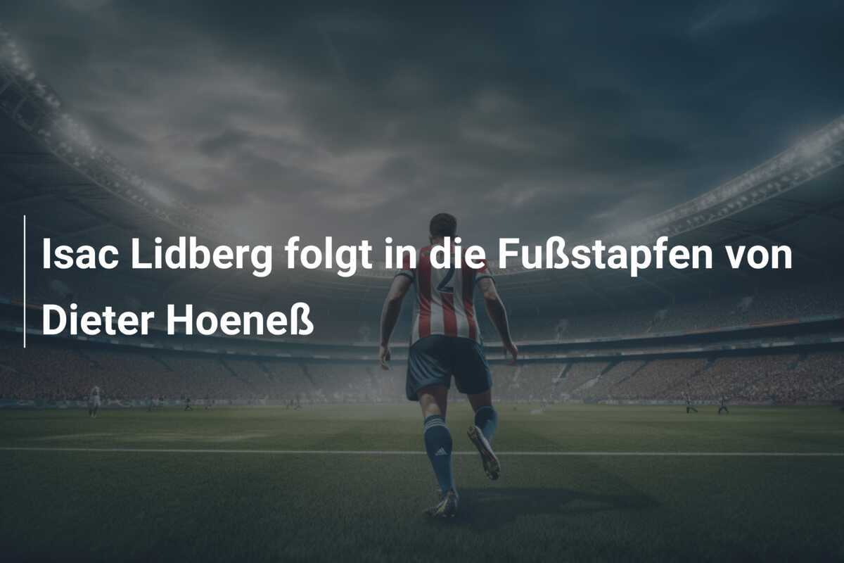 Isac Lidberg folgt in die Fußstapfen von Dieter Hoeneß