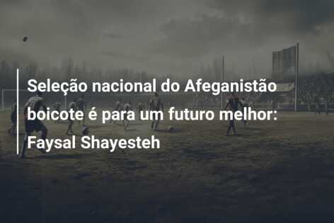 Seleção nacional do Afeganistão boicote é para um futuro melhor: Faysal Shayesteh