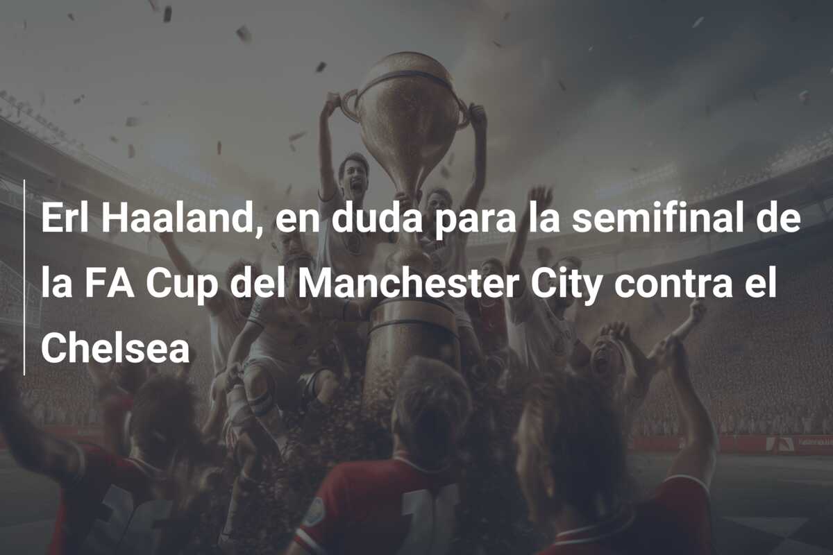 Erl Haaland, en duda para la semifinal de la FA Cup del Manchester City contra el Chelsea
