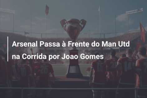 Arsenal Passa à Frente do Man Utd na Corrida por Joao Gomes