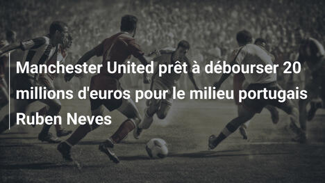 Manchester United prêt à débourser 20 millions d'euros pour le milieu portugais Ruben Neves