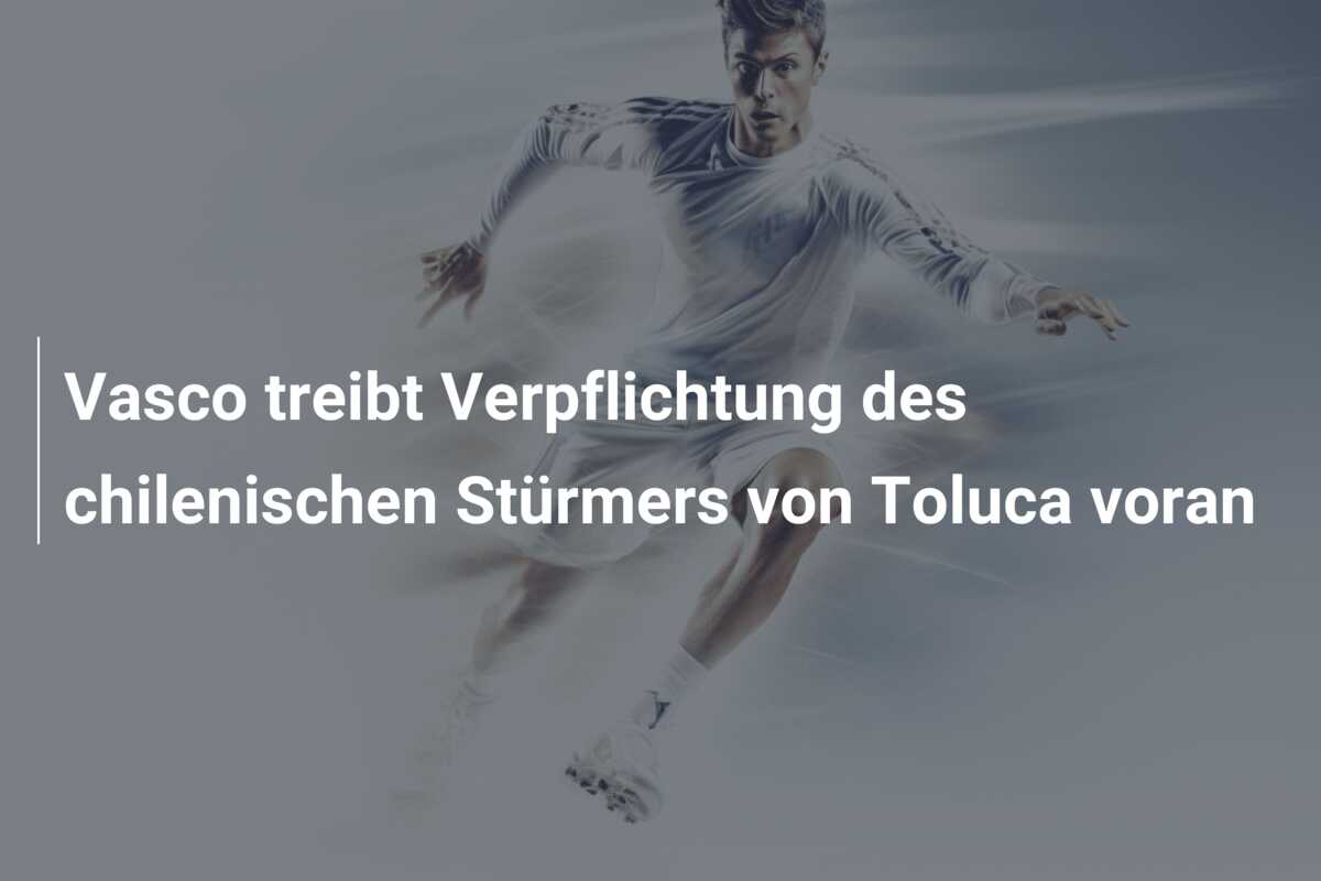 Vasco treibt Verpflichtung des chilenischen Stürmers von Toluca voran