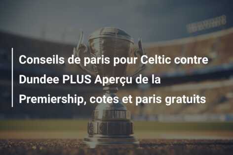 Conseils de paris pour Celtic contre Dundee PLUS Aperçu de la Premiership, cotes et paris gratuits