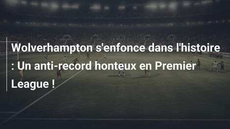 Wolverhampton s'enfonce dans l'histoire : Un anti-record honteux en Premier League !