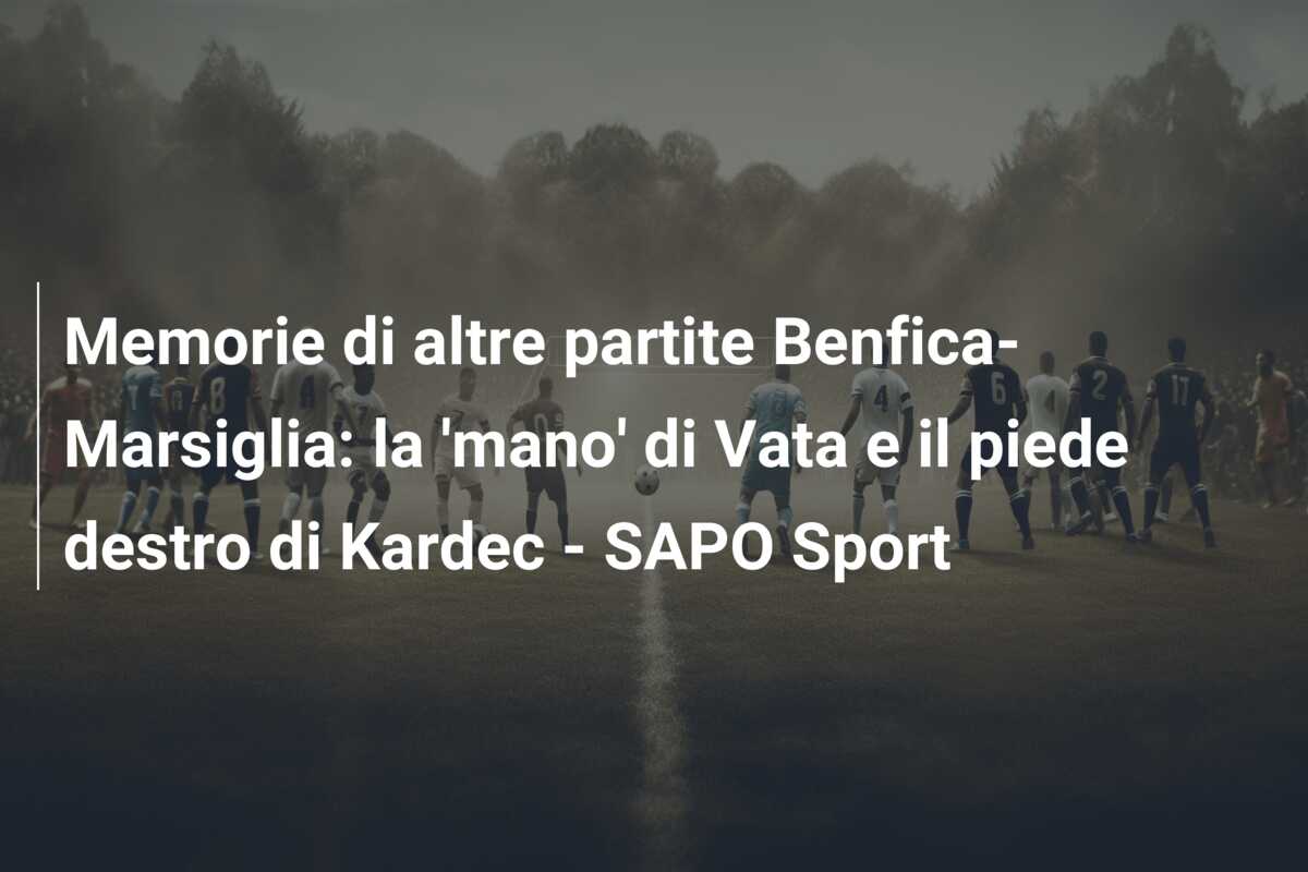 Memorie di altre partite Benfica-Marsiglia: la ‘mano’ di Vata e il piede destro di Kardec – SAPO Sport