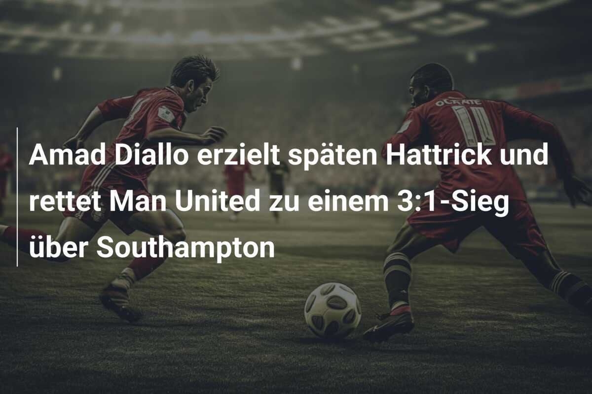 Amad Diallo erzielt späten Hattrick und rettet Man United zu einem 3:1-Sieg über Southampton