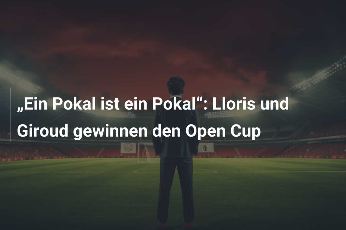 „Ein Pokal ist ein Pokal“: Lloris und Giroud gewinnen den Open Cup