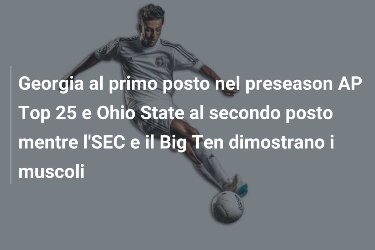 Georgia al primo posto nel preseason AP Top 25 e Ohio State al secondo posto mentre l’SEC e il Big Ten dimostrano i muscoli