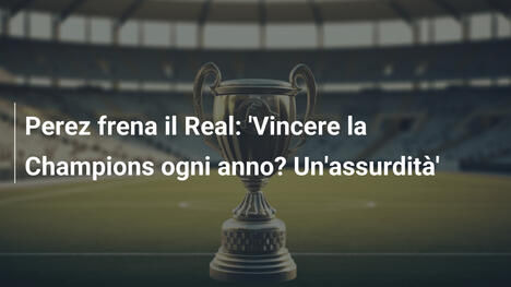 Perez frena il Real: 'Vincere la Champions ogni anno? Un'assurdità'