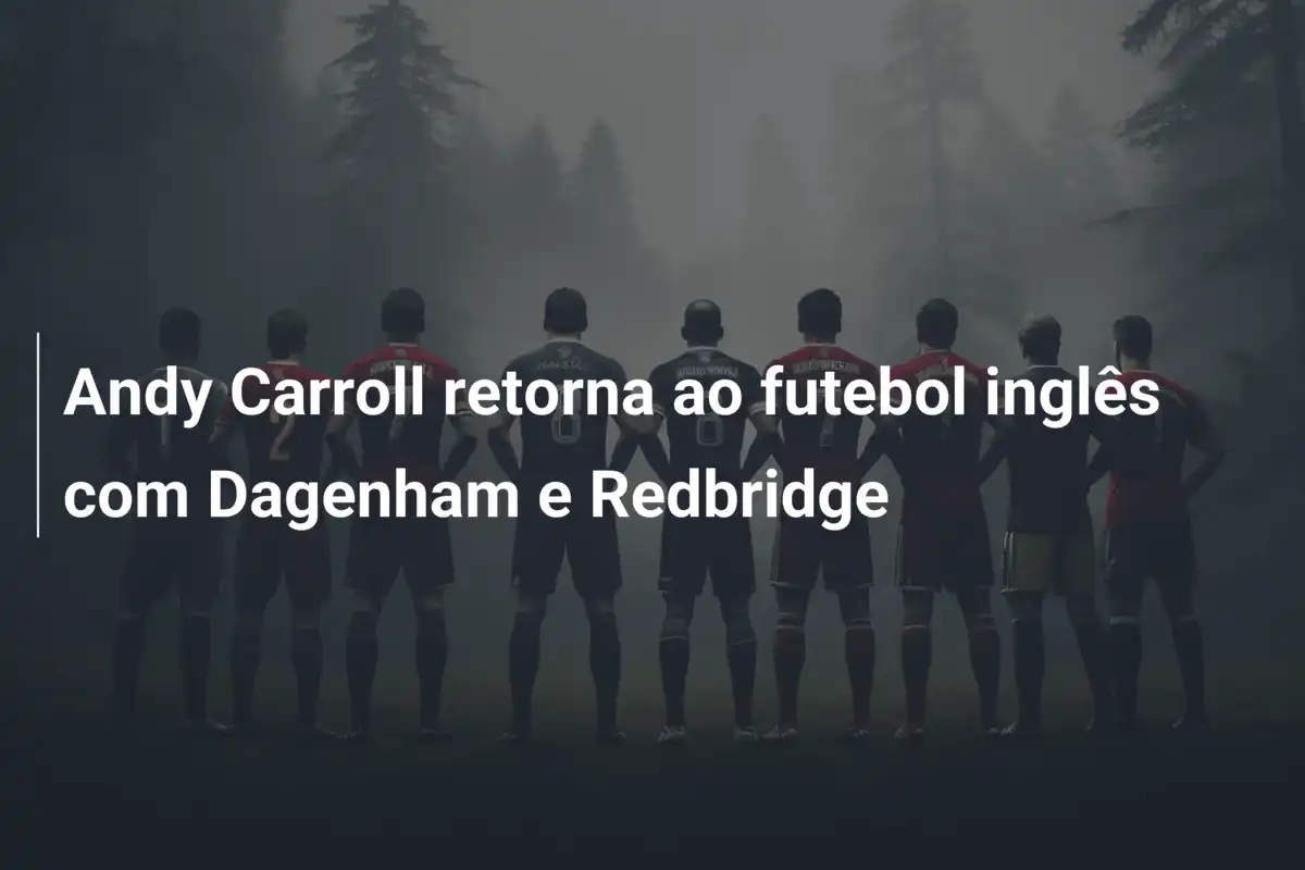 Andy Carroll retorna ao futebol inglês com Dagenham e Redbridge
