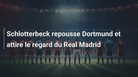 Schlotterbeck repousse Dortmund et attire le regard du Real Madrid