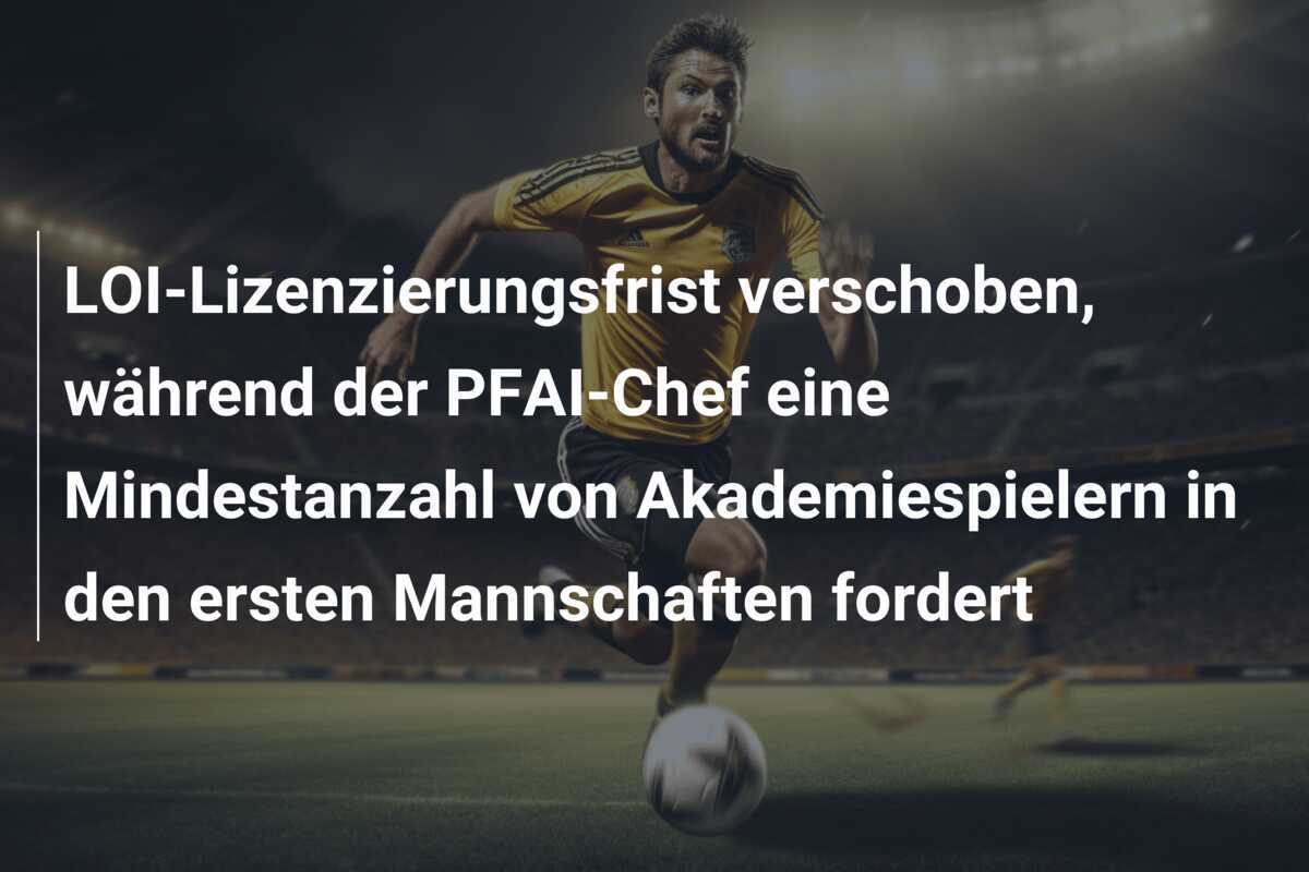 LOI-Lizenzierungsfrist verschoben, während der PFAI-Chef eine Mindestanzahl von Akademiespielern in den ersten Mannschaften fordert