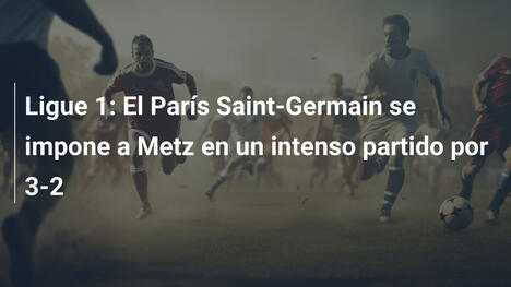 Ligue 1: El París Saint-Germain se impone a Metz en un intenso partido por 3-2