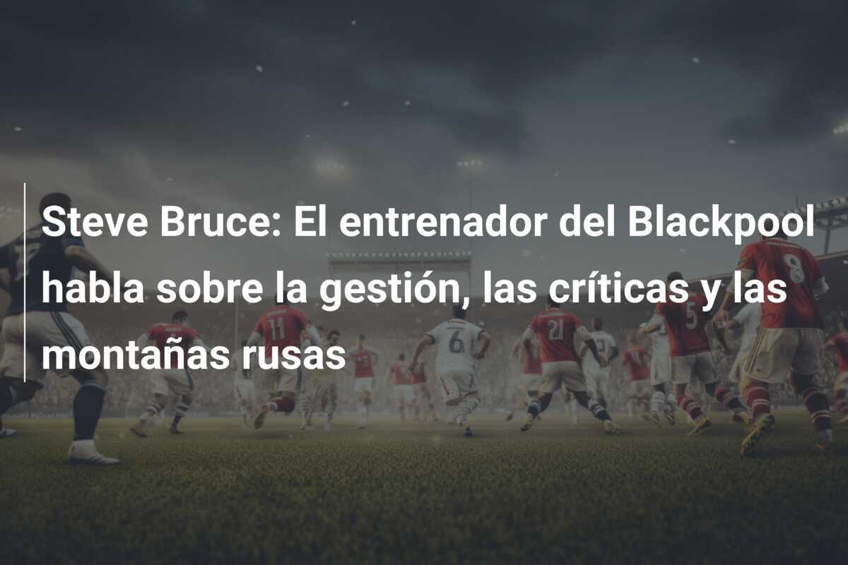 Steve Bruce: El entrenador del Blackpool habla sobre la gestión, las críticas y las montañas rusas