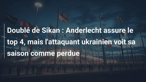 Doublé de Sikan : Anderlecht assure le top 4, mais l'attaquant ukrainien voit sa saison comme perdue