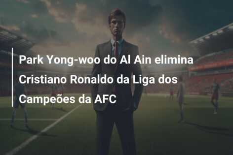 Park Yong-woo do Al Ain elimina Cristiano Ronaldo da Liga dos Campeões da AFC