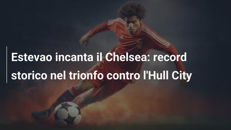 Estevao incanta il Chelsea: record storico nel trionfo contro l'Hull City