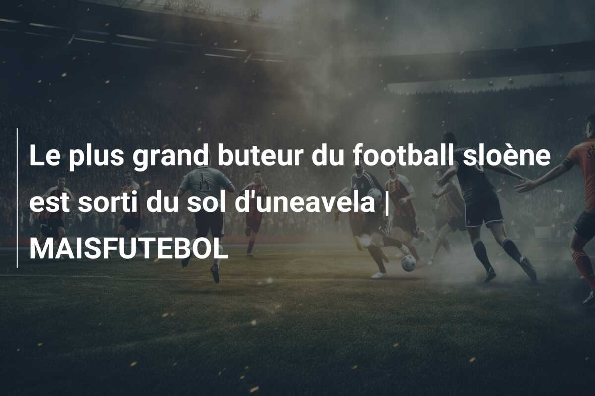 Le plus grand buteur du football sloène est sorti du sol d’uneavela | MAISFUTEBOL