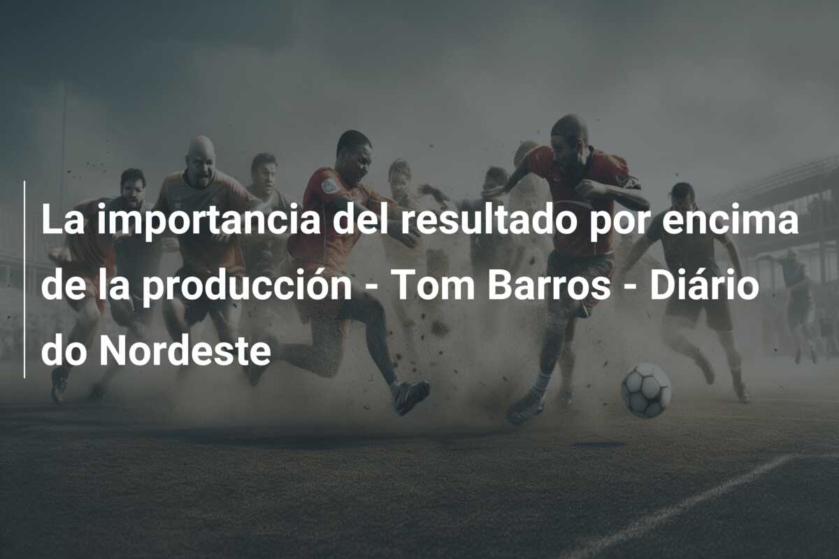 La importancia del resultado por encima de la producción – Tom Barros – Diário do Nordeste