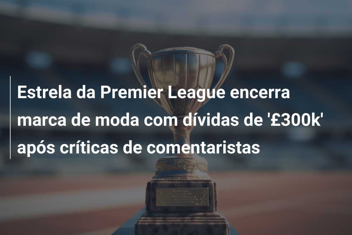 Estrela da Premier League encerra marca de moda com dívidas de '£300k' após críticas de comentaristas
