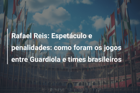 Rafael Reis: Espetáculo e penalidades: como foram os jogos entre Guardiola e times brasileiros