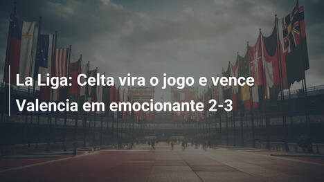 La Liga: Celta vira o jogo e vence Valencia em emocionante 2-3