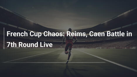 Chaos im Französischen Pokal: Reims und Caen in der 7. Runde live
