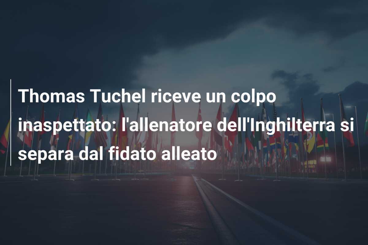 Thomas Tuchel riceve un colpo inaspettato: l'allenatore dell'Inghilterra si separa dal fidato alleato