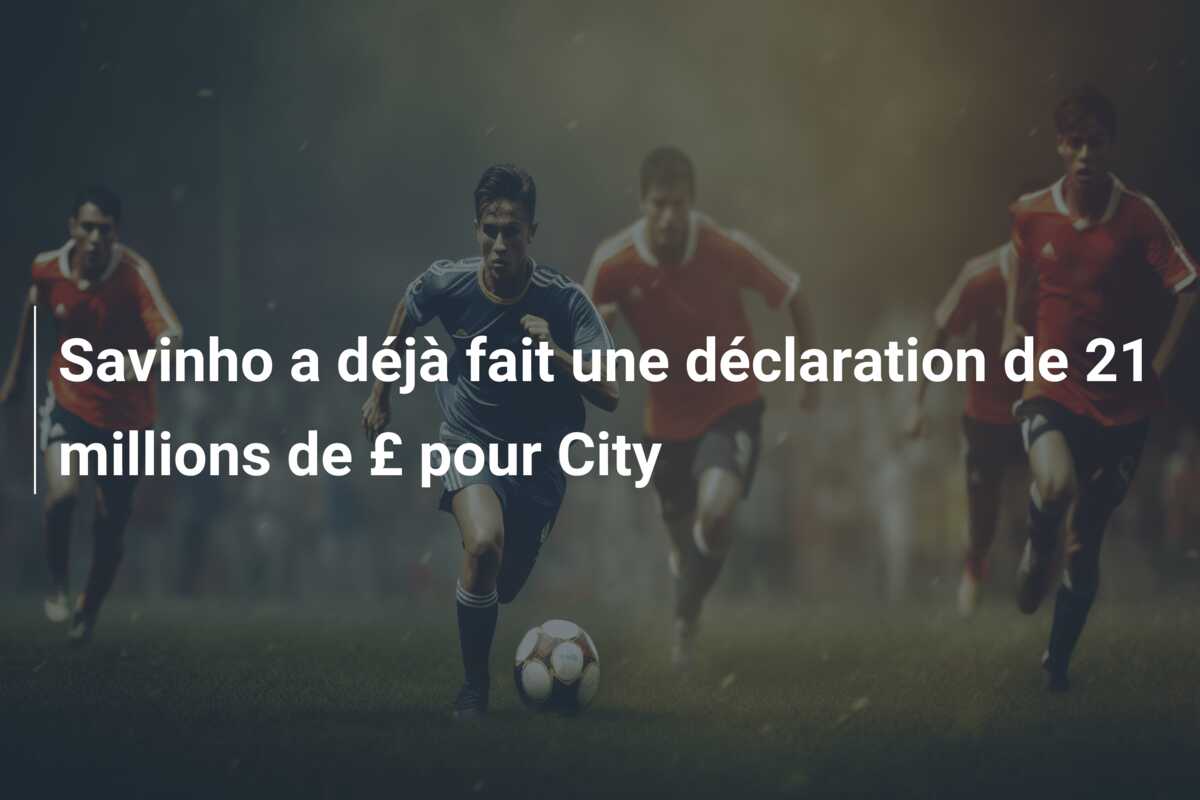 Savinho a déjà fait une déclaration de 21 millions de £ pour City