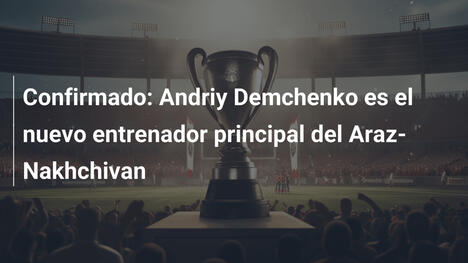 Confirmado: Andriy Demchenko es el nuevo entrenador principal del Araz-Nakhchivan
